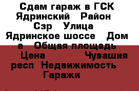 Сдам гараж в ГСК Ядринский › Район ­ Сзр › Улица ­ Ядринское шоссе › Дом ­ 6а › Общая площадь ­ 19 › Цена ­ 2 500 - Чувашия респ. Недвижимость » Гаражи   